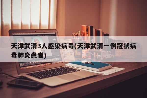天津武清3人感染病毒(天津武清一例冠状病毒肺炎患者)