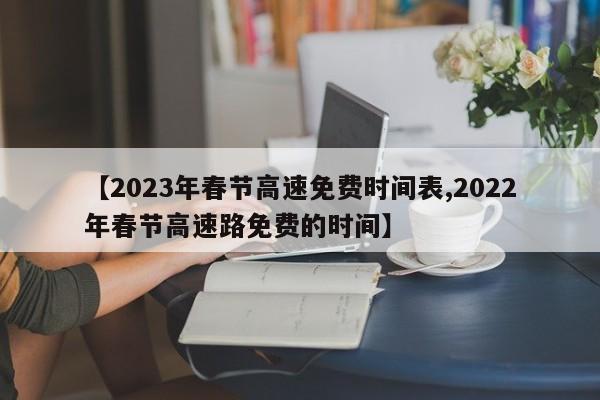 【2023年春节高速免费时间表,2022年春节高速路免费的时间】