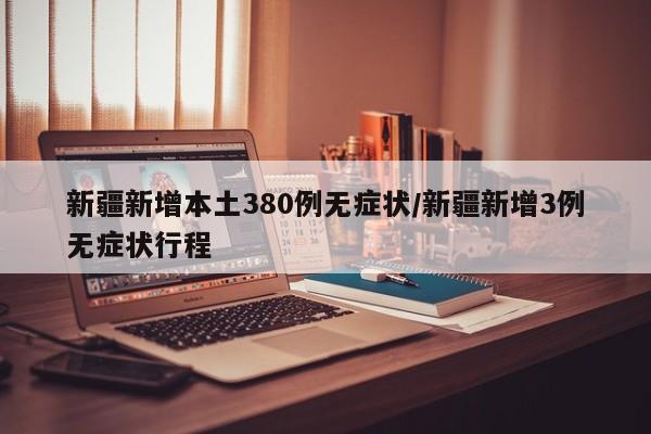 新疆新增本土380例无症状/新疆新增3例无症状行程