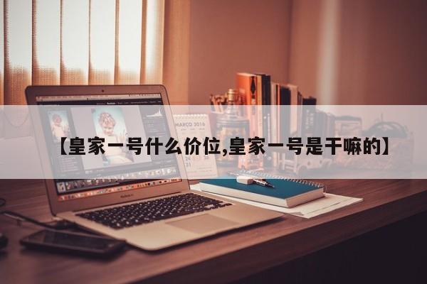 【皇家一号什么价位,皇家一号是干嘛的】