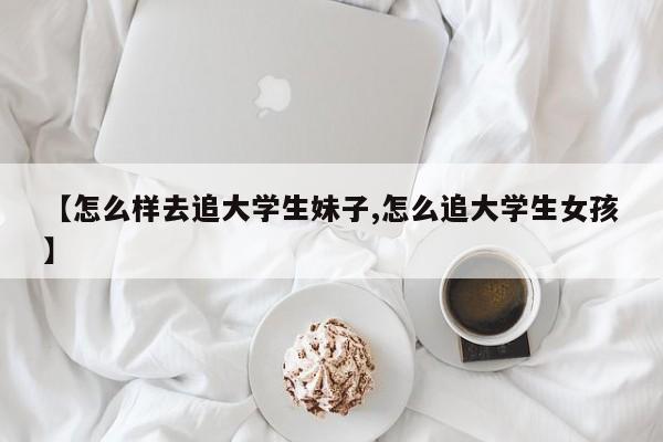 【怎么样去追大学生妹子,怎么追大学生女孩】