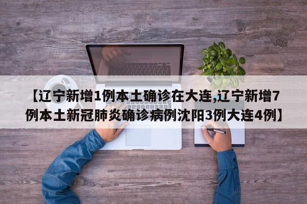 【辽宁新增1例本土确诊在大连,辽宁新增7例本土新冠肺炎确诊病例沈阳3例大连4例】