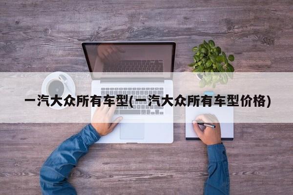 一汽大众所有车型(一汽大众所有车型价格)