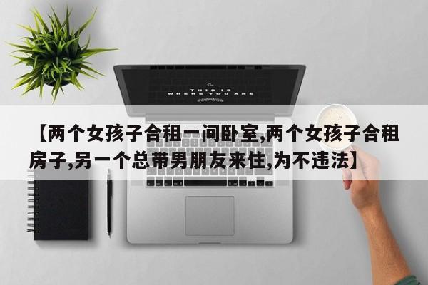 【两个女孩子合租一间卧室,两个女孩子合租房子,另一个总带男朋友来住,为不违法】