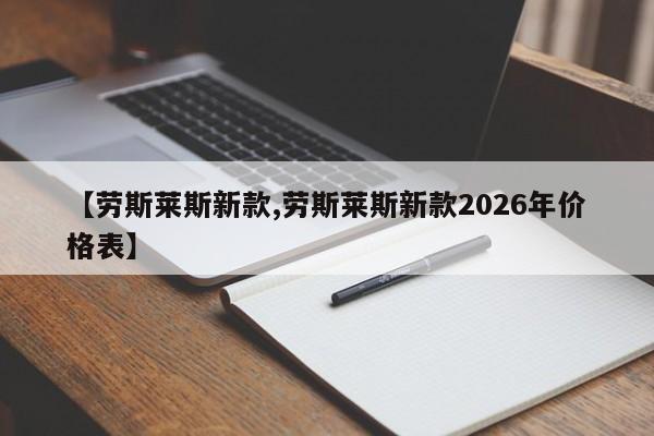 【劳斯莱斯新款,劳斯莱斯新款2026年价格表】