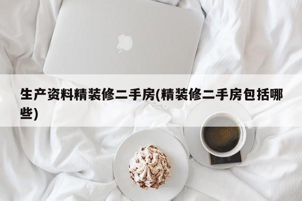 生产资料精装修二手房(精装修二手房包括哪些)