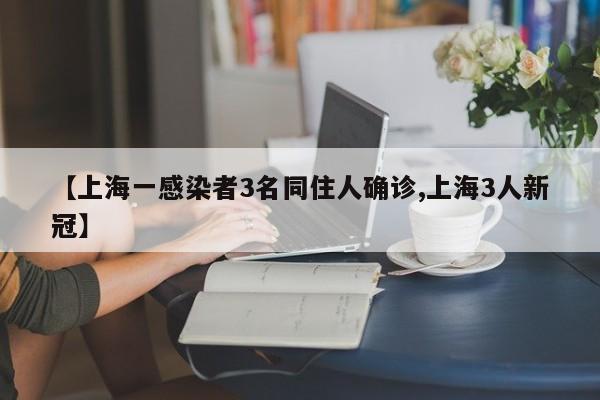 【上海一感染者3名同住人确诊,上海3人新冠】