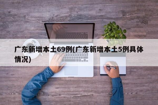 广东新增本土69例(广东新增本土5例具体情况)