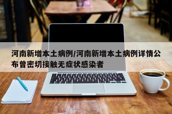 河南新增本土病例/河南新增本土病例详情公布曾密切接触无症状感染者