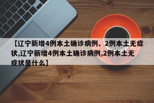【辽宁新增4例本土确诊病例、2例本土无症状,辽宁新增4例本土确诊病例,2例本土无症状是什么】
