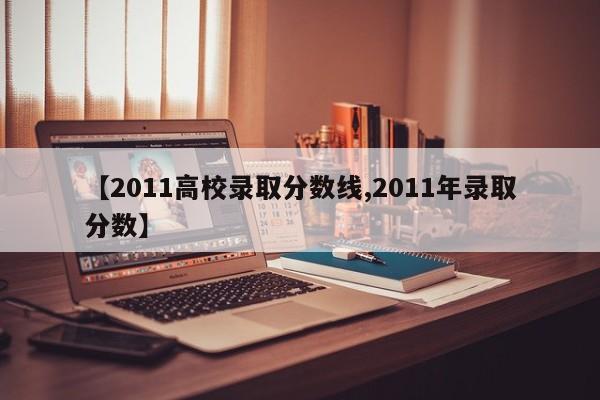 【2011高校录取分数线,2011年录取分数】