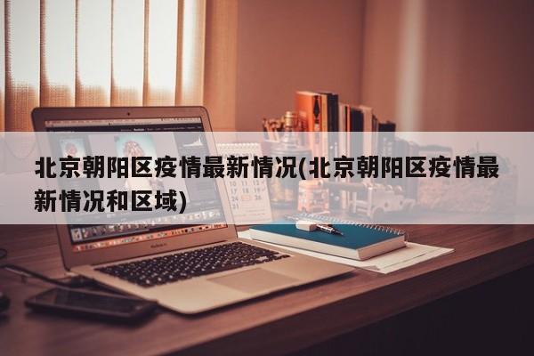 北京朝阳区疫情最新情况(北京朝阳区疫情最新情况和区域)