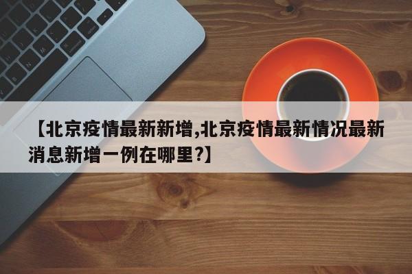 【北京疫情最新新增,北京疫情最新情况最新消息新增一例在哪里?】