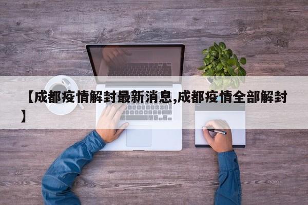 【成都疫情解封最新消息,成都疫情全部解封】