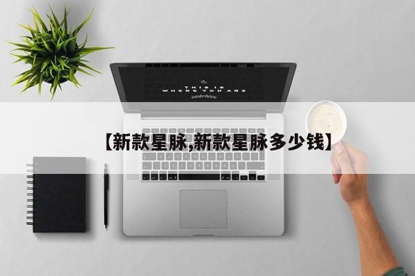 【新款星脉,新款星脉多少钱】