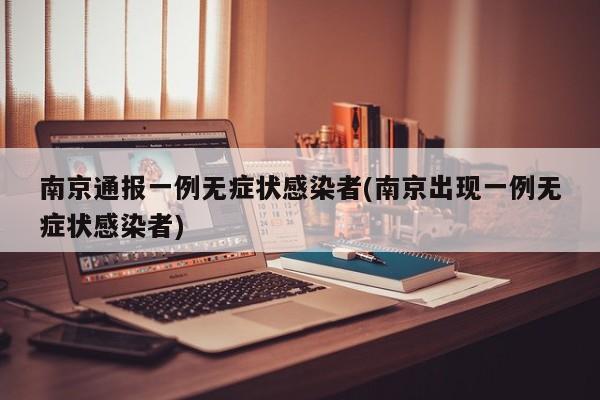 南京通报一例无症状感染者(南京出现一例无症状感染者)