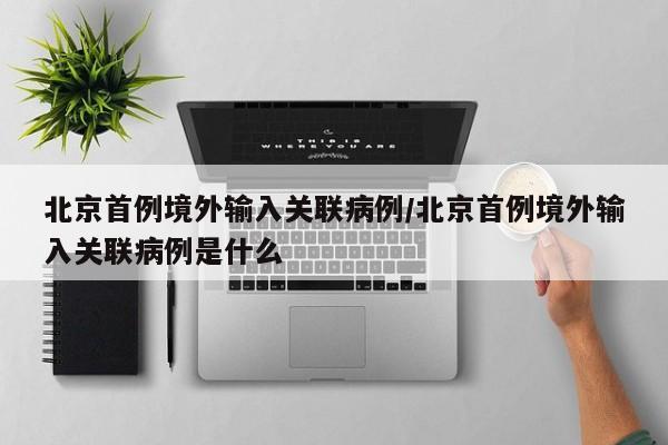 北京首例境外输入关联病例/北京首例境外输入关联病例是什么