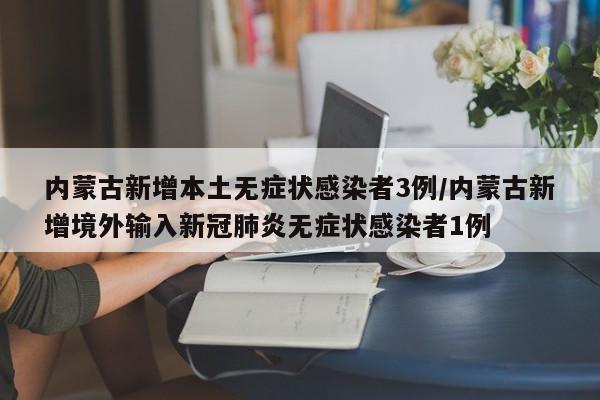 内蒙古新增本土无症状感染者3例/内蒙古新增境外输入新冠肺炎无症状感染者1例