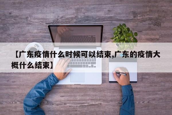 【广东疫情什么时候可以结束,广东的疫情大概什么结束】