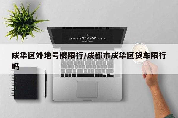 成华区外地号牌限行/成都市成华区货车限行吗
