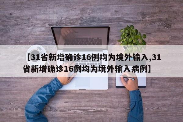 【31省新增确诊16例均为境外输入,31省新增确诊16例均为境外输入病例】