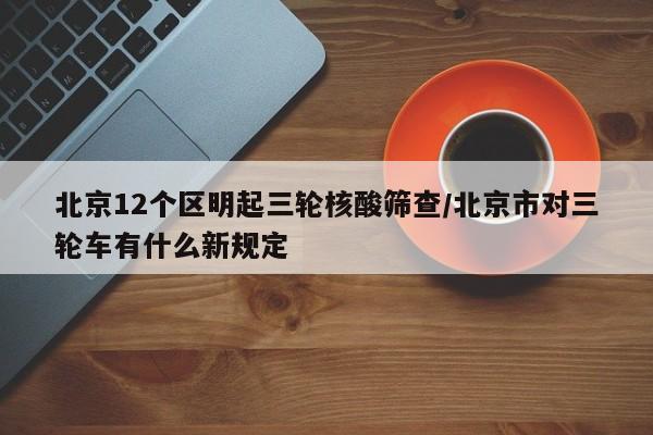 北京12个区明起三轮核酸筛查/北京市对三轮车有什么新规定