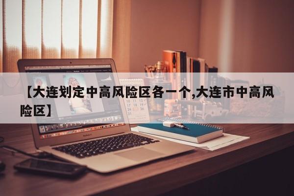 【大连划定中高风险区各一个,大连市中高风险区】