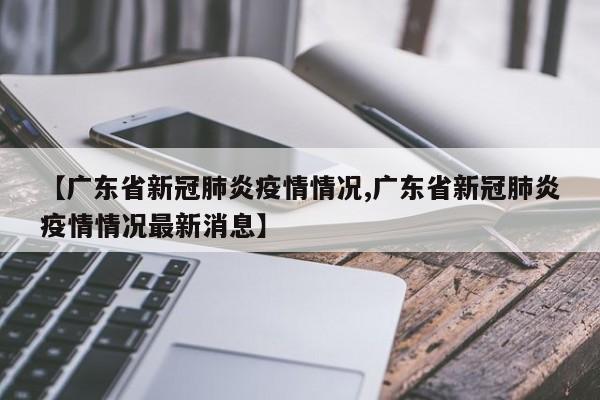 【广东省新冠肺炎疫情情况,广东省新冠肺炎疫情情况最新消息】