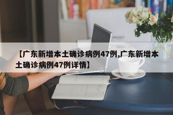 【广东新增本土确诊病例47例,广东新增本土确诊病例47例详情】