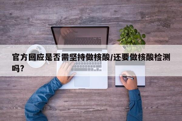 官方回应是否需坚持做核酸/还要做核酸检测吗?