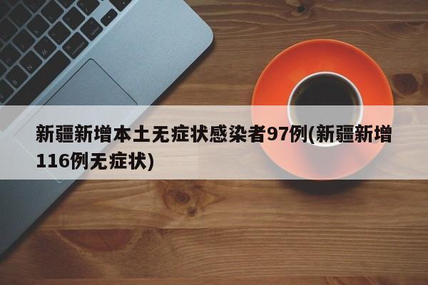 新疆新增本土无症状感染者97例(新疆新增116例无症状)