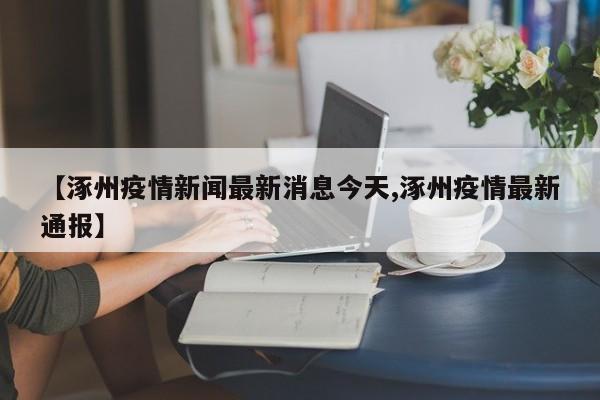【涿州疫情新闻最新消息今天,涿州疫情最新通报】