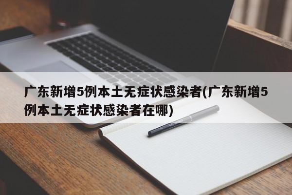 广东新增5例本土无症状感染者(广东新增5例本土无症状感染者在哪)
