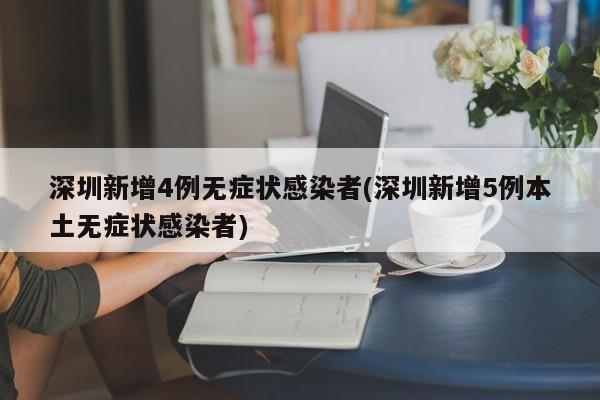 深圳新增4例无症状感染者(深圳新增5例本土无症状感染者)