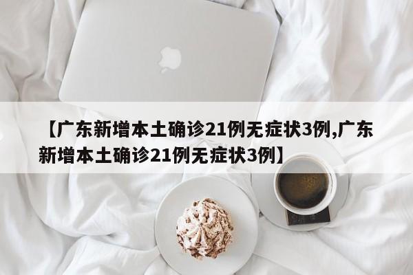 【广东新增本土确诊21例无症状3例,广东新增本土确诊21例无症状3例】