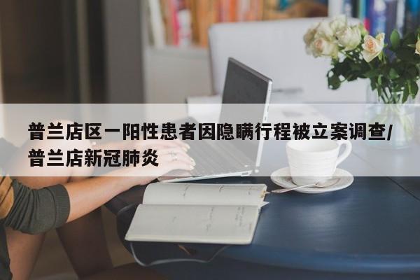 普兰店区一阳性患者因隐瞒行程被立案调查/普兰店新冠肺炎
