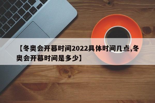 【冬奥会开幕时间2022具体时间几点,冬奥会开幕时间是多少】