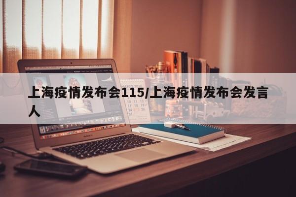 上海疫情发布会115/上海疫情发布会发言人