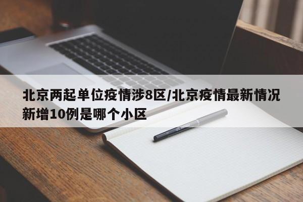 北京两起单位疫情涉8区/北京疫情最新情况新增10例是哪个小区