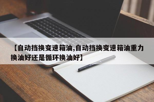 【自动挡换变速箱油,自动挡换变速箱油重力换油好还是循环换油好】