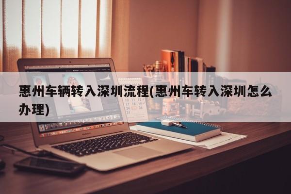 惠州车辆转入深圳流程(惠州车转入深圳怎么办理)