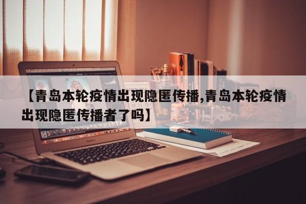【青岛本轮疫情出现隐匿传播,青岛本轮疫情出现隐匿传播者了吗】