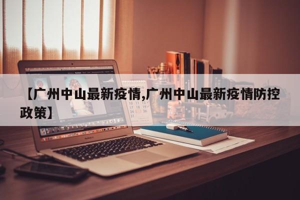 【广州中山最新疫情,广州中山最新疫情防控政策】