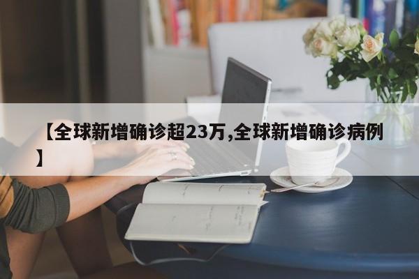 【全球新增确诊超23万,全球新增确诊病例】