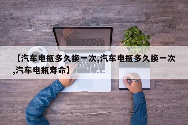 【汽车电瓶多久换一次,汽车电瓶多久换一次,汽车电瓶寿命】