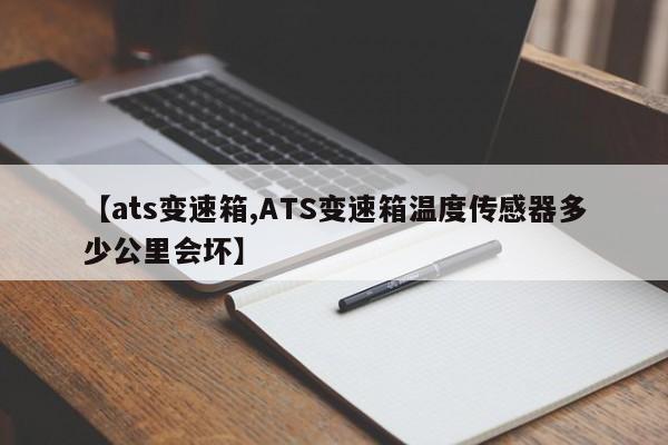 【ats变速箱,ATS变速箱温度传感器多少公里会坏】