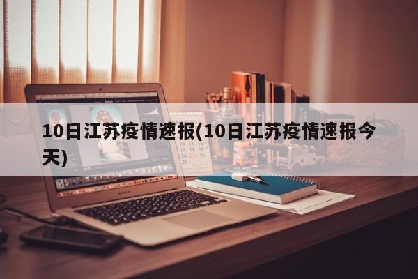 10日江苏疫情速报(10日江苏疫情速报今天)