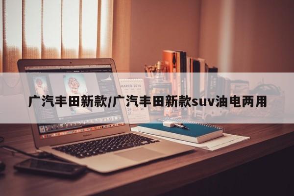 广汽丰田新款/广汽丰田新款suv油电两用
