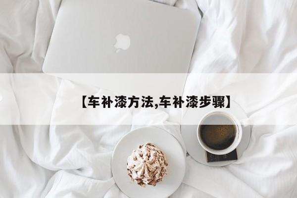 【车补漆方法,车补漆步骤】