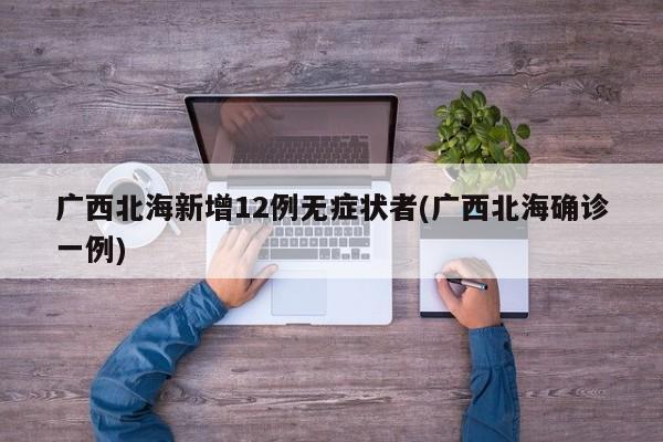 广西北海新增12例无症状者(广西北海确诊一例)